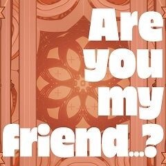 Are you my friend...?