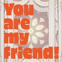 You are my friend!